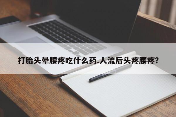 网上打胎药专卖微信打胎头晕腰疼吃什么药.人流后头疼腰疼？