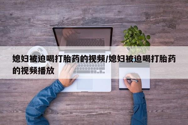 网上打胎药专卖微信媳妇被迫喝打胎药的视频/媳妇被迫喝打胎药的视频播放