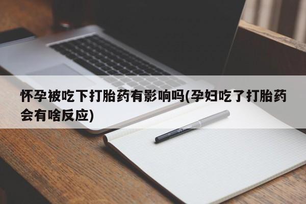 网上打胎药专卖微信怀孕被吃下打胎药有影响吗(孕妇吃了打胎药会有啥反应)