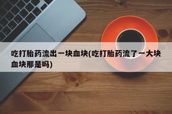 网上打胎药专卖微信吃打胎药流出一块血块(吃打胎药流了一大块血块那是吗)