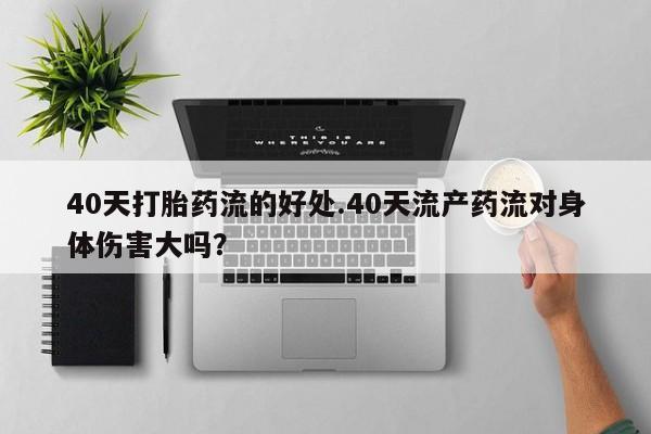 网上打胎药专卖微信40天打胎药流的好处.40天流产药流对身体伤害大吗？