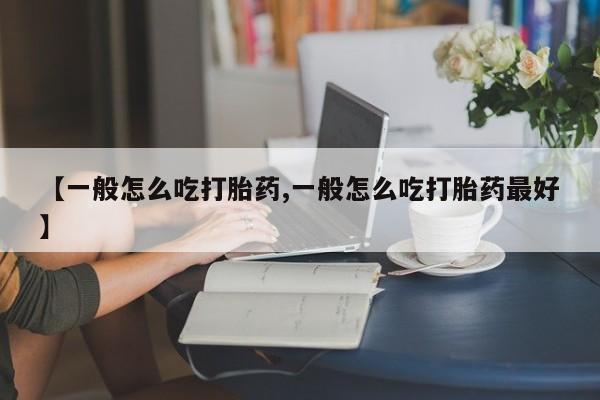 网上打胎药专卖微信【一般怎么吃打胎药,一般怎么吃打胎药最好】