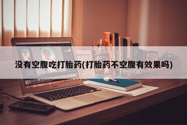 网上打胎药专卖微信没有空腹吃打胎药(打胎药不空腹有效果吗)