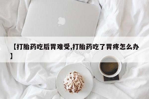 网上打胎药专卖微信【打胎药吃后胃难受,打胎药吃了胃疼怎么办】