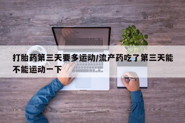 网上打胎药专卖微信打胎药第三天要多运动/流产药吃了第三天能不能运动一下