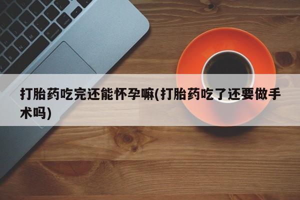 网上打胎药专卖微信打胎药吃完还能怀孕嘛(打胎药吃了还要做手术吗)