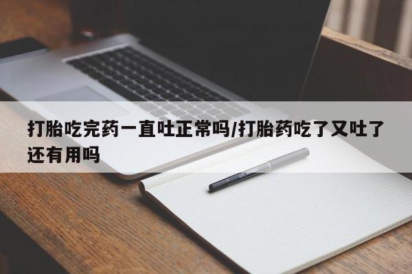 网上打胎药专卖微信打胎吃完药一直吐正常吗/打胎药吃了又吐了还有用吗