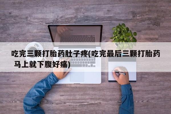 网上打胎药专卖微信吃完三颗打胎药肚子疼(吃完最后三颗打胎药 马上就下腹好痛)