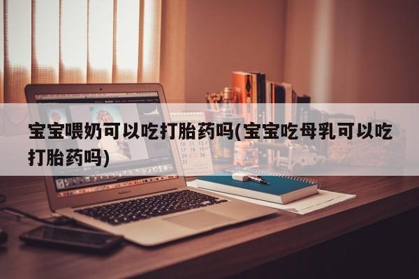网上打胎药专卖微信宝宝喂奶可以吃打胎药吗(宝宝吃母乳可以吃打胎药吗)