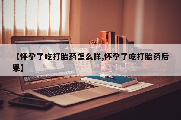 网上打胎药专卖微信【怀孕了吃打胎药怎么样,怀孕了吃打胎药后果】