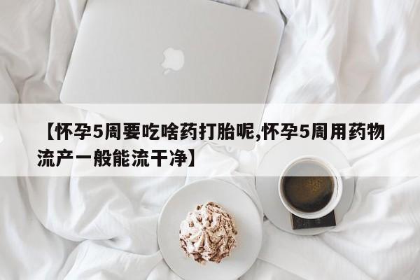 网上打胎药专卖微信【怀孕5周要吃啥药打胎呢,怀孕5周用药物流产一般能流干净】