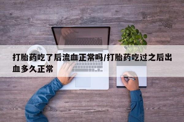 网上打胎药专卖微信打胎药吃了后流血正常吗/打胎药吃过之后出血多久正常