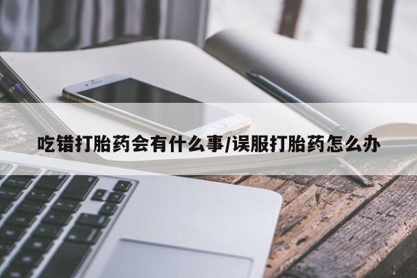网上打胎药专卖微信吃错打胎药会有什么事/误服打胎药怎么办