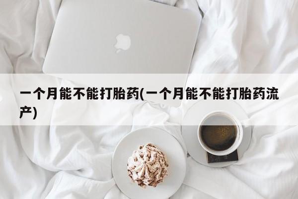 网上打胎药专卖微信一个月能不能打胎药(一个月能不能打胎药流产)