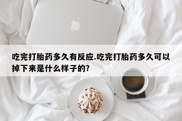 网上打胎药专卖微信吃完打胎药多久有反应.吃完打胎药多久可以掉下来是什么样子的？