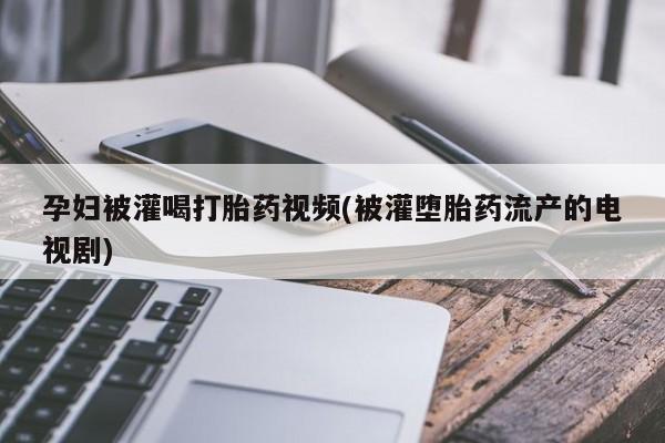 网上打胎药专卖微信孕妇被灌喝打胎药视频(被灌堕胎药流产的电视剧)
