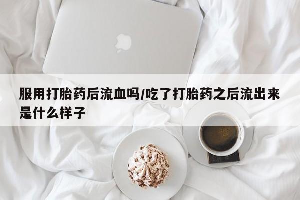 网上打胎药专卖微信服用打胎药后流血吗/吃了打胎药之后流出来是什么样子