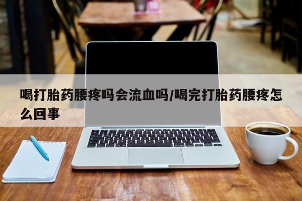 网上打胎药专卖微信喝打胎药腰疼吗会流血吗/喝完打胎药腰疼怎么回事