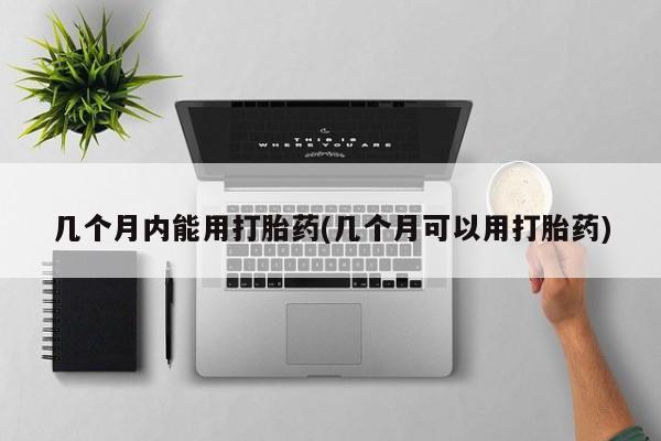 网上打胎药专卖微信几个月内能用打胎药(几个月可以用打胎药)