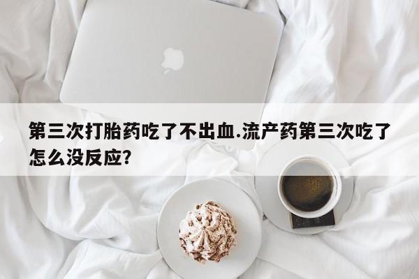 网上打胎药专卖微信第三次打胎药吃了不出血.流产药第三次吃了怎么没反应？