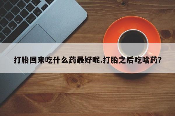 网上打胎药专卖微信打胎回来吃什么药最好呢.打胎之后吃啥药？