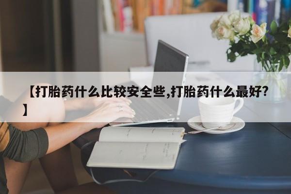 网上打胎药专卖微信【打胎药什么比较安全些,打胎药什么最好?】