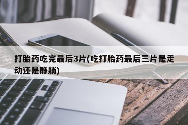 网上打胎药专卖微信打胎药吃完最后3片(吃打胎药最后三片是走动还是静躺)