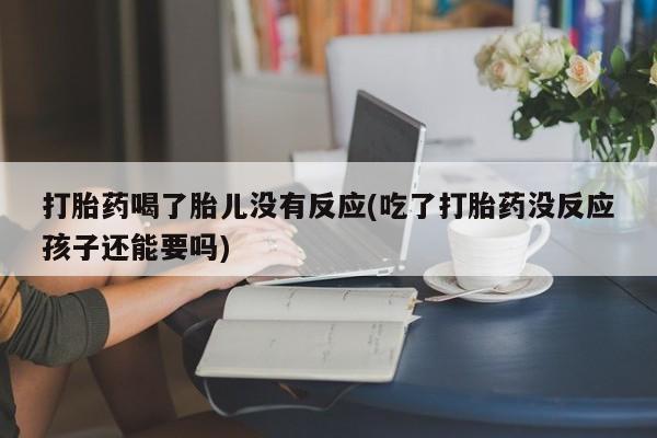 网上打胎药专卖微信打胎药喝了胎儿没有反应(吃了打胎药没反应孩子还能要吗)