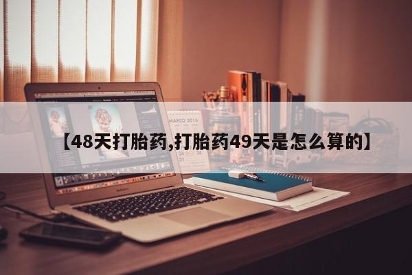 网上打胎药专卖微信【48天打胎药,打胎药49天是怎么算的】
