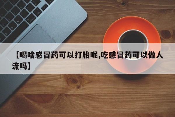 网上打胎药专卖微信【喝啥感冒药可以打胎呢,吃感冒药可以做人流吗】