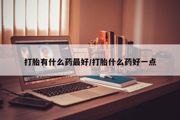 网上打胎药专卖微信打胎有什么药最好/打胎什么药好一点