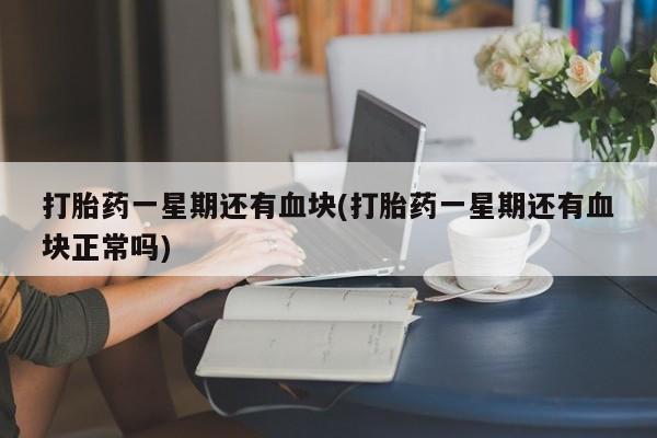 网上打胎药专卖微信打胎药一星期还有血块(打胎药一星期还有血块正常吗)