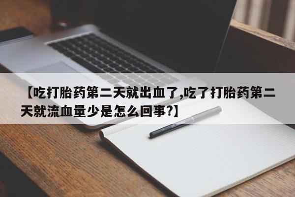 网上打胎药专卖微信【吃打胎药第二天就出血了,吃了打胎药第二天就流血量少是怎么回事?】