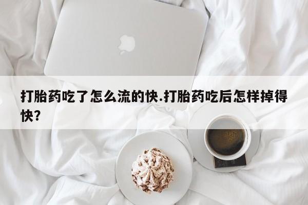 网上打胎药专卖微信打胎药吃了怎么流的快.打胎药吃后怎样掉得快？