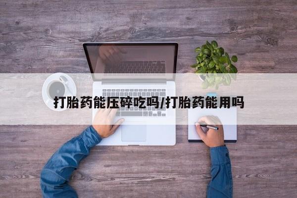 网上打胎药专卖微信打胎药能压碎吃吗/打胎药能用吗