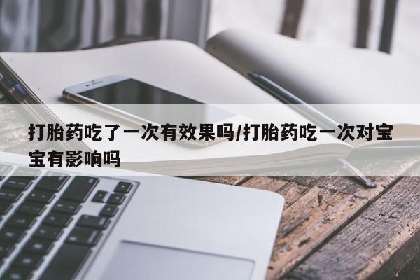 网上打胎药专卖微信打胎药吃了一次有效果吗/打胎药吃一次对宝宝有影响吗
