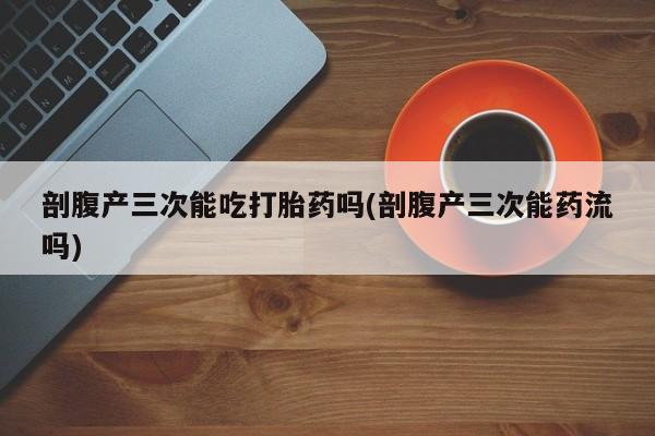 网上打胎药专卖微信剖腹产三次能吃打胎药吗(剖腹产三次能药流吗)