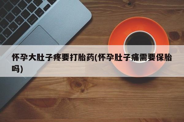 网上打胎药专卖微信怀孕大肚子疼要打胎药(怀孕肚子痛需要保胎吗)