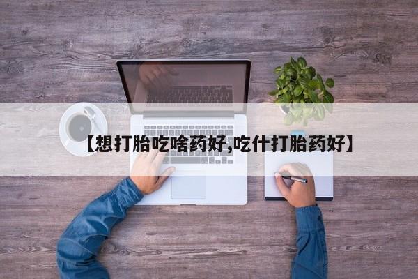 网上打胎药专卖微信【想打胎吃啥药好,吃什打胎药好】