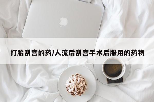 网上打胎药专卖微信打胎刮宫的药/人流后刮宫手术后服用的药物