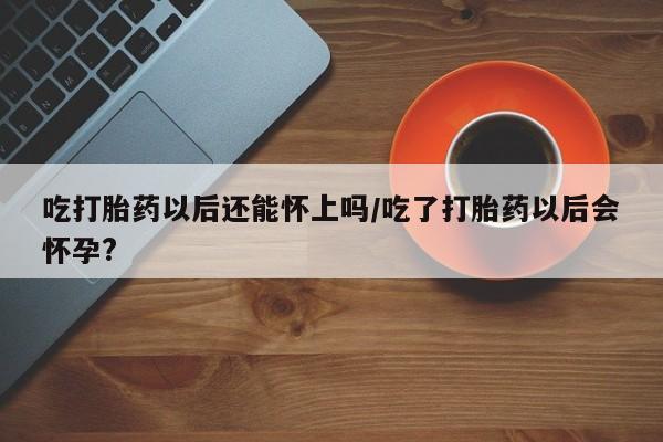 网上打胎药专卖微信吃打胎药以后还能怀上吗/吃了打胎药以后会怀孕?
