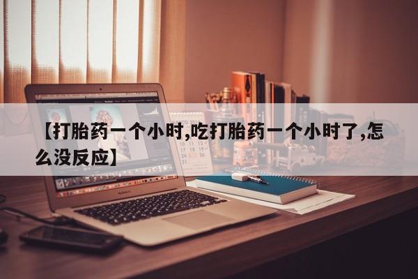 网上打胎药专卖微信【打胎药一个小时,吃打胎药一个小时了,怎么没反应】