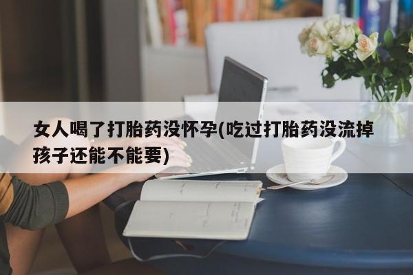 网上打胎药专卖微信女人喝了打胎药没怀孕(吃过打胎药没流掉 孩子还能不能要)