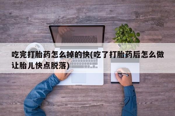网上打胎药专卖微信吃完打胎药怎么掉的快(吃了打胎药后怎么做让胎儿快点脱落)