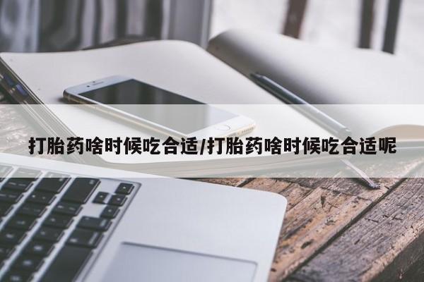 网上打胎药专卖微信打胎药啥时候吃合适/打胎药啥时候吃合适呢