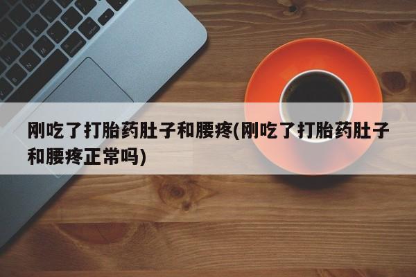 网上打胎药专卖微信刚吃了打胎药肚子和腰疼(刚吃了打胎药肚子和腰疼正常吗)