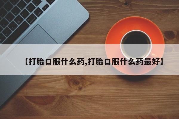 网上打胎药专卖微信【打胎口服什么药,打胎口服什么药最好】