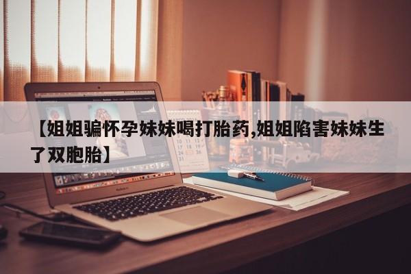 网上打胎药专卖微信【姐姐骗怀孕妹妹喝打胎药,姐姐陷害妹妹生了双胞胎】