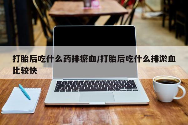 网上打胎药专卖微信打胎后吃什么药排瘀血/打胎后吃什么排淤血比较快