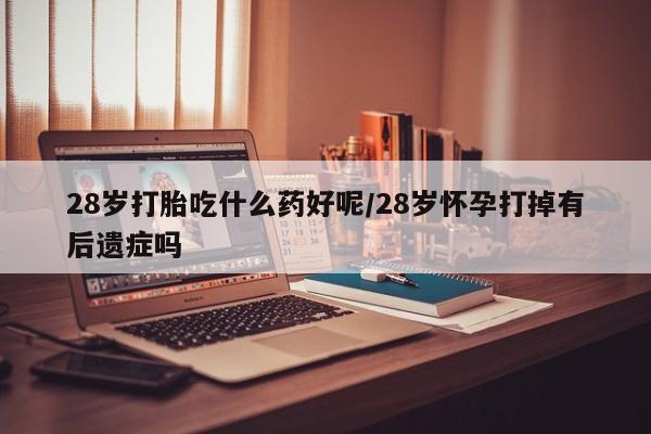 网上打胎药专卖微信28岁打胎吃什么药好呢/28岁怀孕打掉有后遗症吗